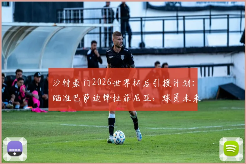 沙特豪门2026世界杯后引援计划：瞄准巴萨边锋拉菲尼亚，球员未来成焦点