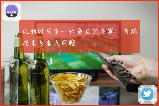 比利时黄金一代最后热身赛：直播指南与看点前瞻