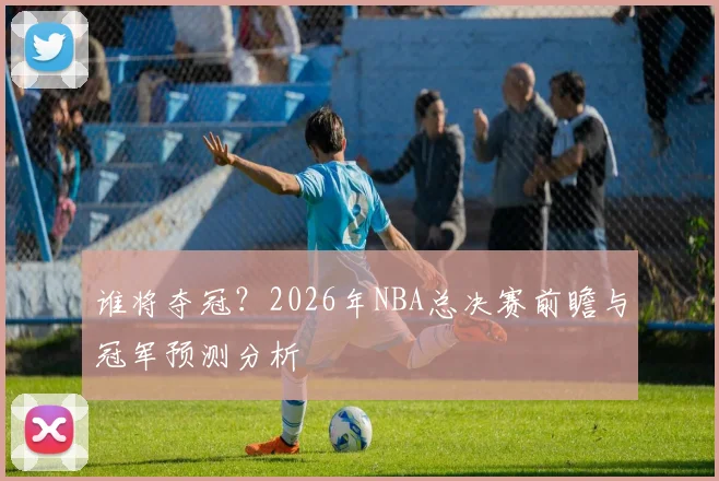 谁将夺冠？2026年NBA总决赛前瞻与冠军预测分析