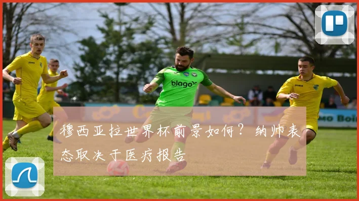 穆西亚拉世界杯前景如何？纳帅表态取决于医疗报告