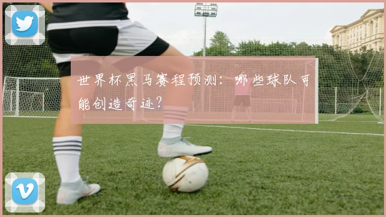 世界杯黑马赛程预测：哪些球队可能创造奇迹？