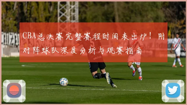 CBA总决赛完整赛程时间表出炉！附对阵球队深度分析与观赛指南