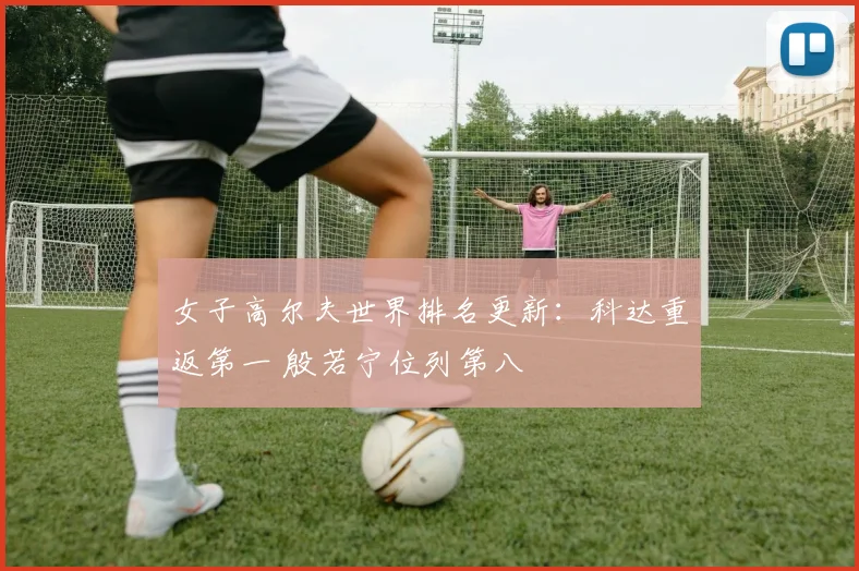 女子高尔夫世界排名更新：科达重返第一 殷若宁位列第八