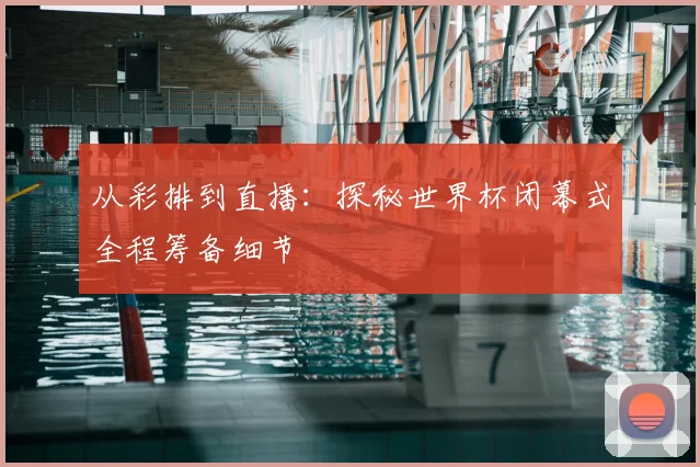 从彩排到直播：探秘世界杯闭幕式全程筹备细节
