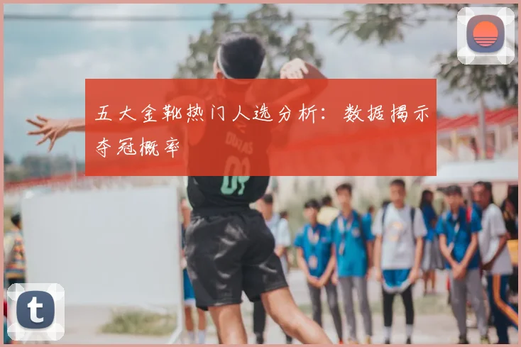 五大金靴热门人选分析：数据揭示夺冠概率