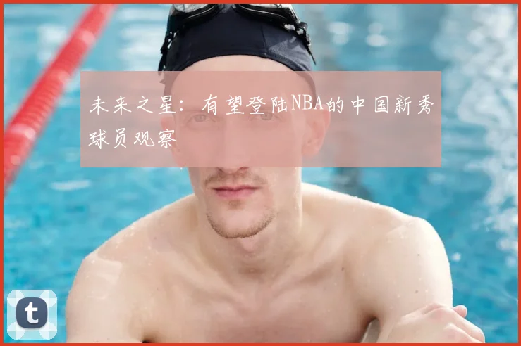 未来之星：有望登陆NBA的中国新秀球员观察