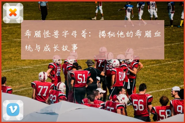 希腊怪兽字母哥：揭秘他的希腊血统与成长故事