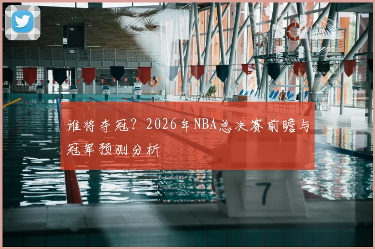 谁将夺冠？2026年NBA总决赛前瞻与冠军预测分析