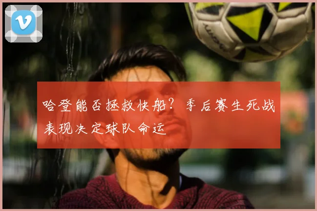哈登能否拯救快船？季后赛生死战表现决定球队命运