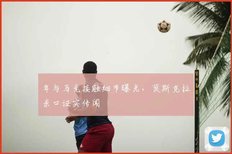 年与马竞接触细节曝光，莫斯克拉亲口证实传闻
