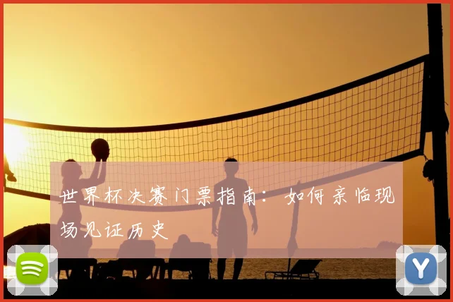 世界杯决赛门票指南:如何亲临现场见证历史