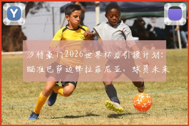 沙特豪门2026世界杯后引援计划：瞄准巴萨边锋拉菲尼亚，球员未来成焦点