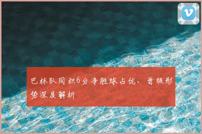 巴林队同积6分净胜球占优，晋级形势深度解析