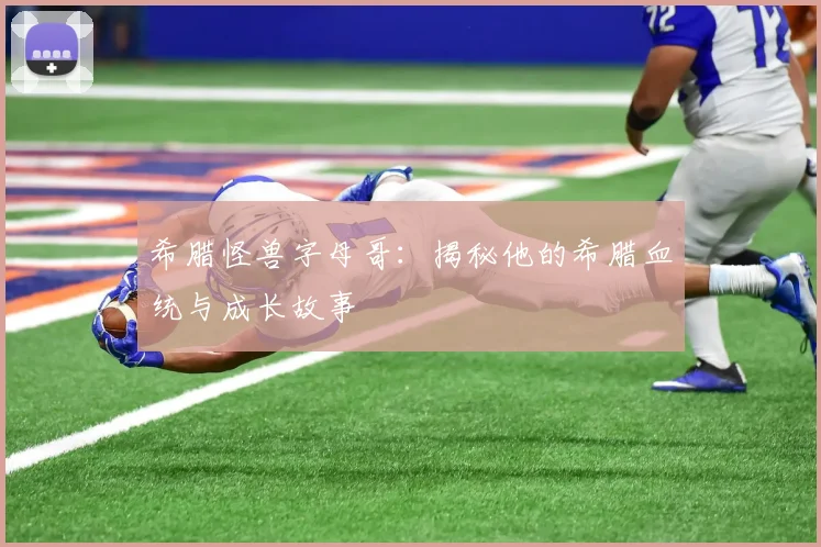 希腊怪兽字母哥：揭秘他的希腊血统与成长故事