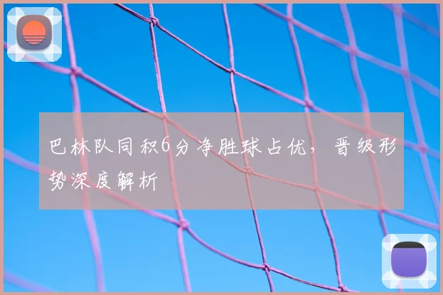 巴林队同积6分净胜球占优,晋级形势深度解析