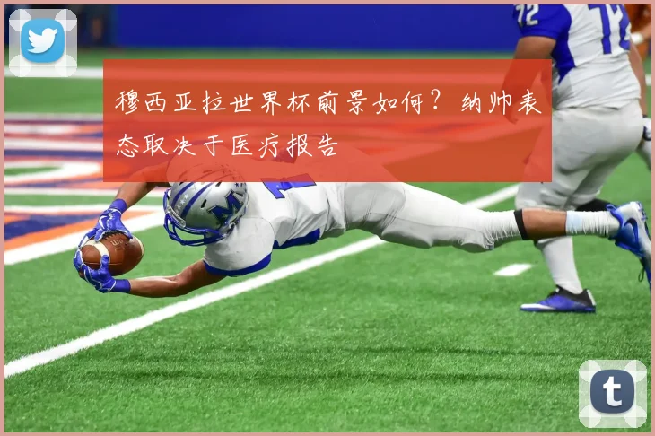 穆西亚拉世界杯前景如何?纳帅表态取决于医疗报告