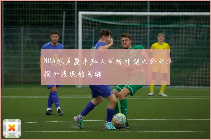 NBA球员夏季私人训练计划大公开：提升表现的关键