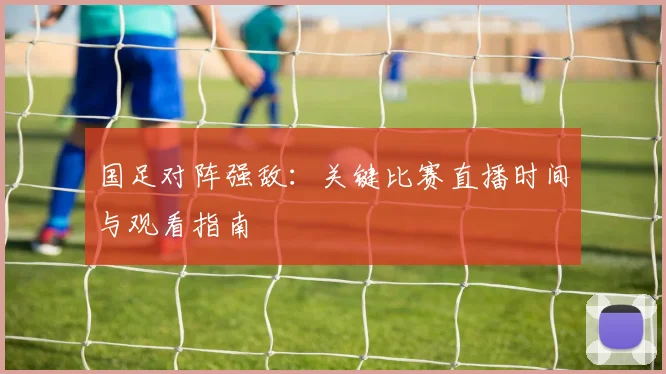 国足对阵强敌：关键比赛直播时间与观看指南