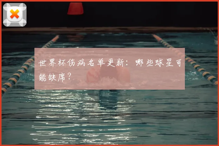 世界杯伤病名单更新：哪些球星可能缺席？