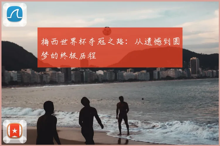 梅西世界杯夺冠之路：从遗憾到圆梦的终极历程
