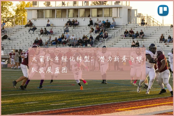 火箭队年轻化转型：潜力新秀与球队发展蓝图