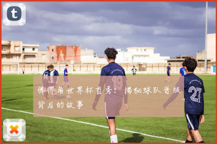 佛得角世界杯首秀：揭秘球队晋级背后的故事