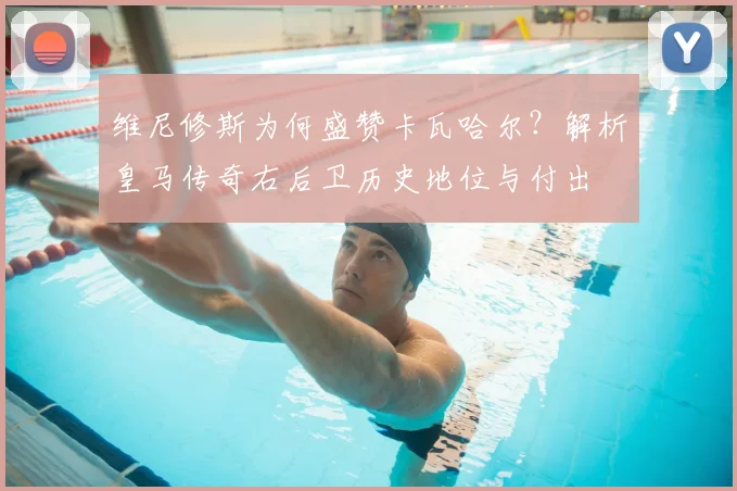 维尼修斯为何盛赞卡瓦哈尔？解析皇马传奇右后卫历史地位与付出