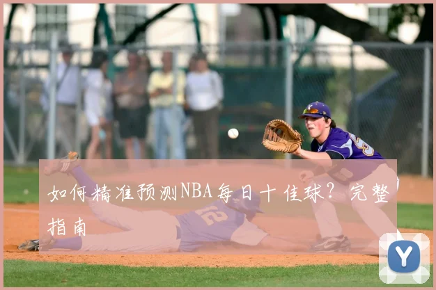 如何精准预测NBA每日十佳球？完整指南