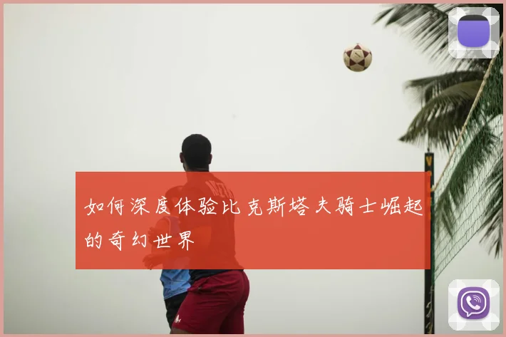 如何深度体验比克斯塔夫骑士崛起的奇幻世界