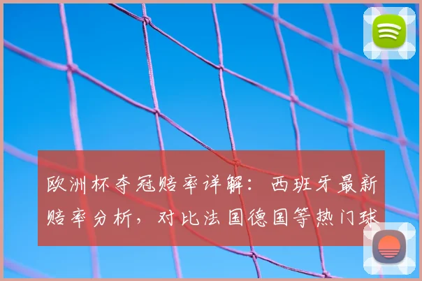 欧洲杯夺冠赔率详解：西班牙最新赔率分析，对比法国德国等热门球队