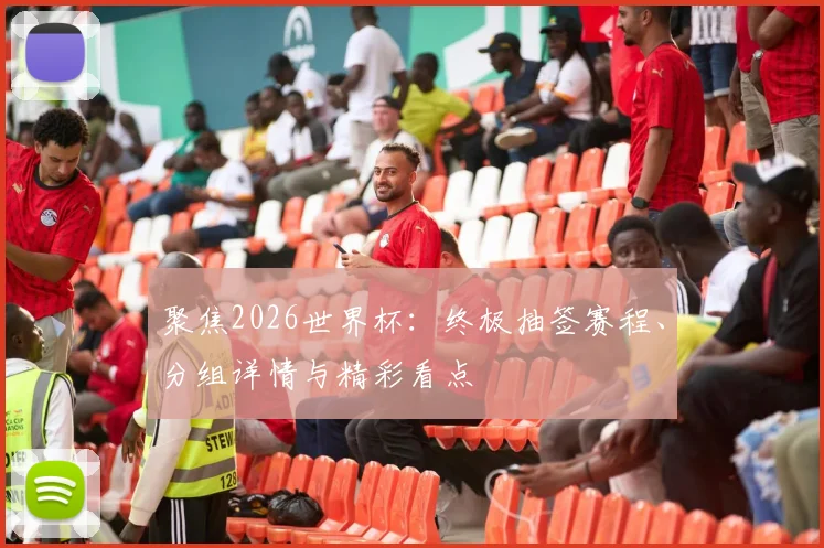 聚焦2026世界杯：终极抽签赛程、分组详情与精彩看点