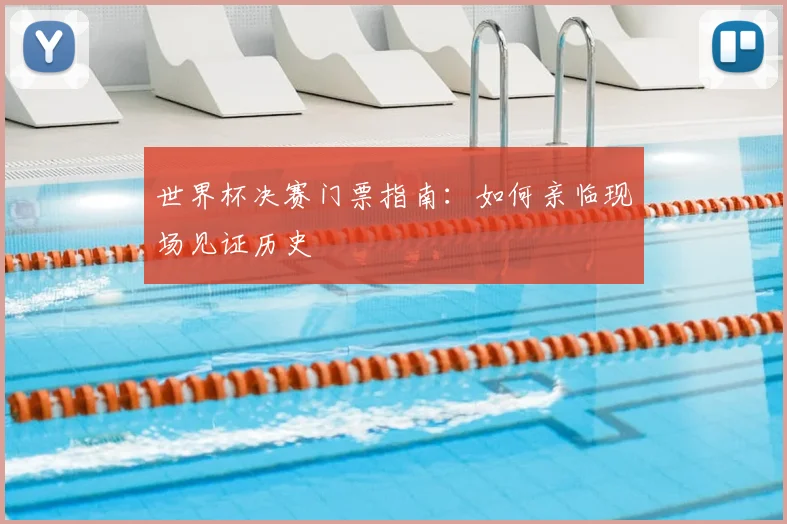 世界杯决赛门票指南:如何亲临现场见证历史