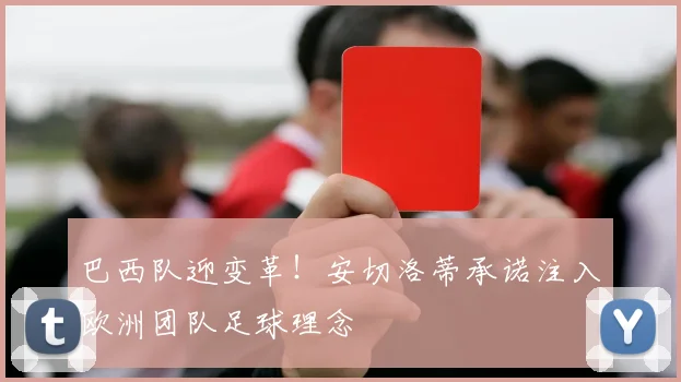 巴西队迎变革！安切洛蒂承诺注入欧洲团队足球理念