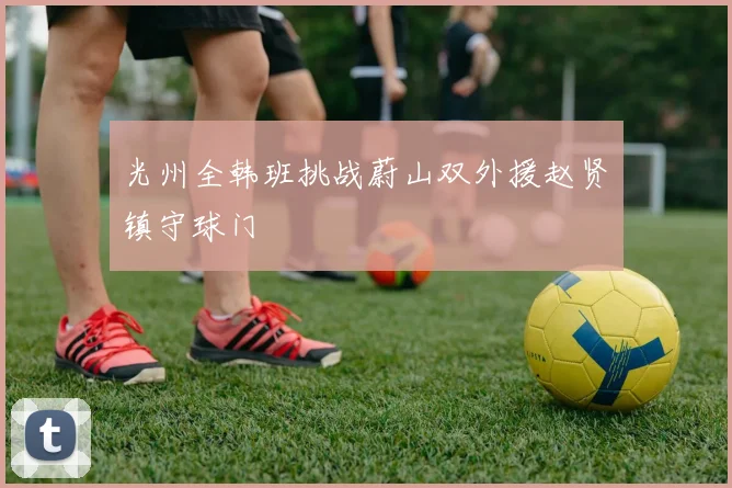 光州全韩班挑战蔚山双外援赵贤祐镇守球门